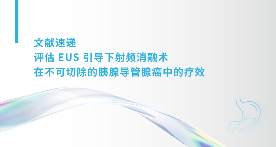 评估 EUS 引导下射频消融术在不可切除的胰腺导管腺癌中的疗效